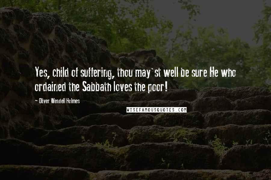 Oliver Wendell Holmes Quotes: Yes, child of suffering, thou may'st well be sure He who ordained the Sabbath loves the poor!