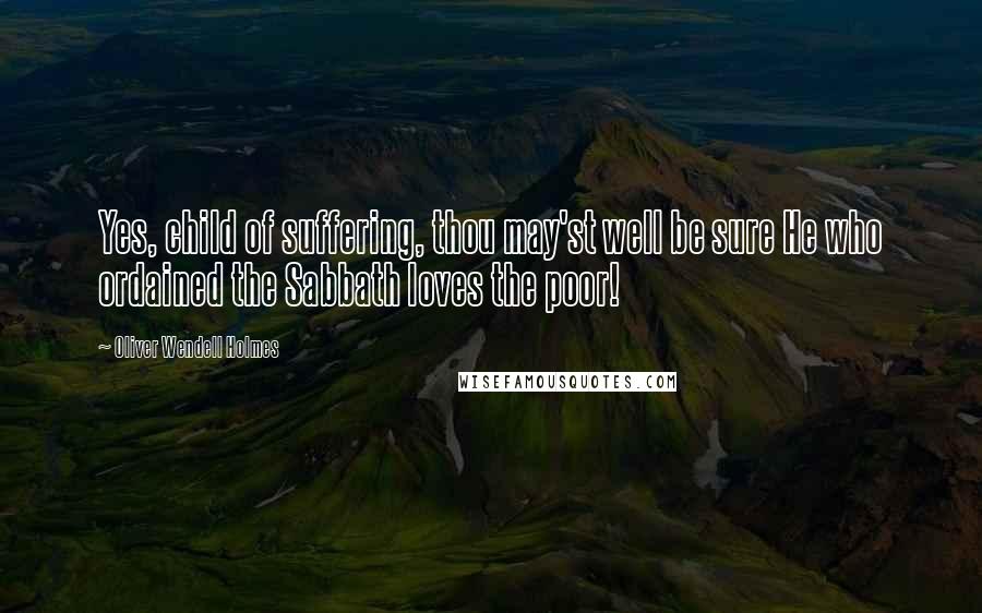 Oliver Wendell Holmes Quotes: Yes, child of suffering, thou may'st well be sure He who ordained the Sabbath loves the poor!