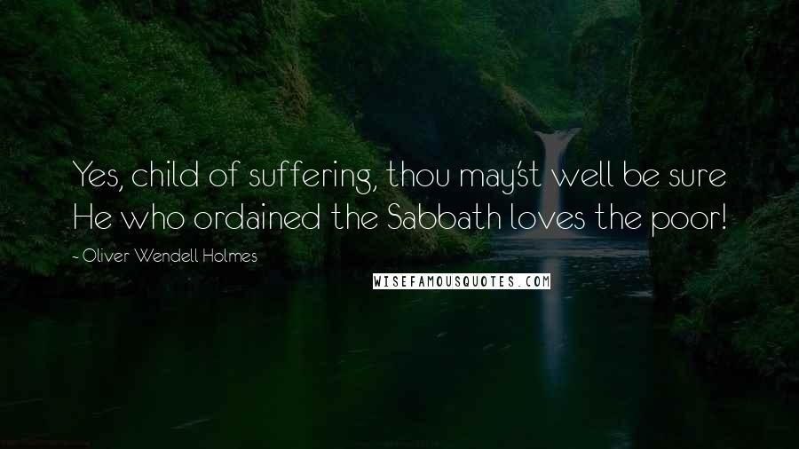Oliver Wendell Holmes Quotes: Yes, child of suffering, thou may'st well be sure He who ordained the Sabbath loves the poor!