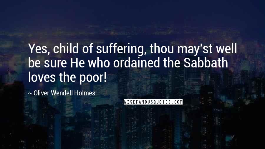 Oliver Wendell Holmes Quotes: Yes, child of suffering, thou may'st well be sure He who ordained the Sabbath loves the poor!