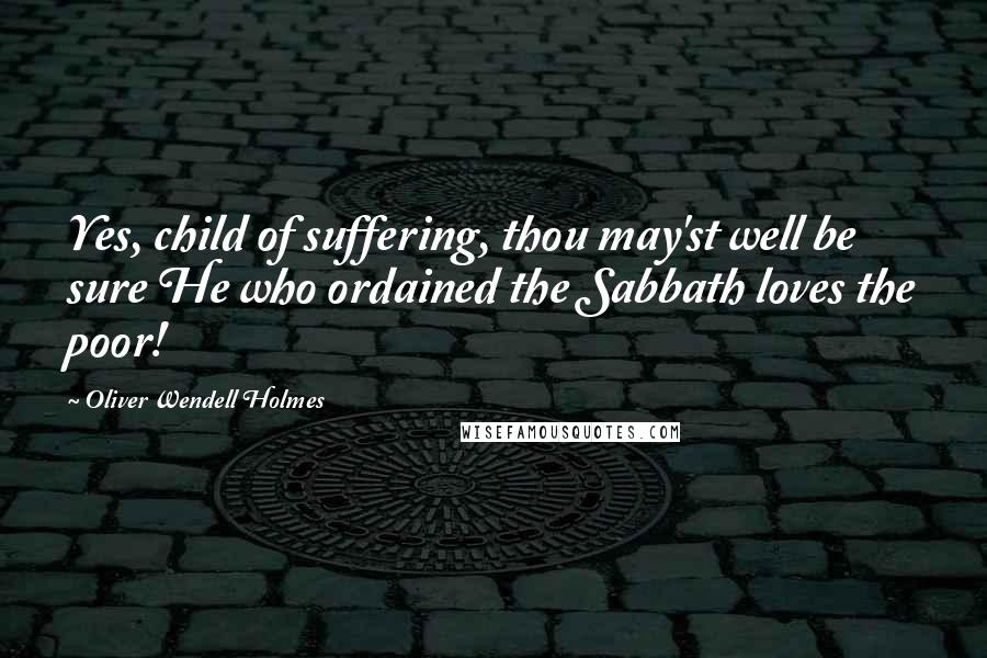 Oliver Wendell Holmes Quotes: Yes, child of suffering, thou may'st well be sure He who ordained the Sabbath loves the poor!