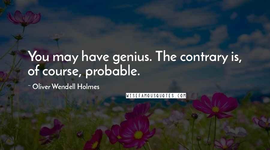 Oliver Wendell Holmes Quotes: You may have genius. The contrary is, of course, probable.