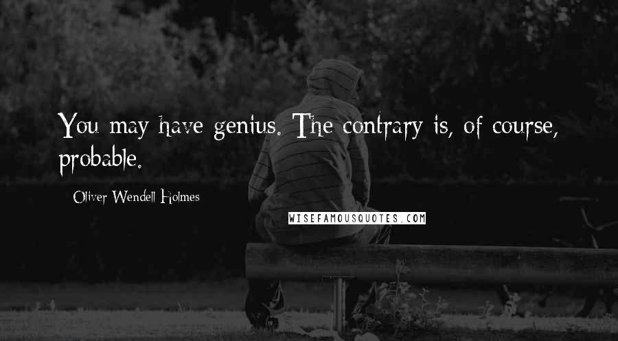 Oliver Wendell Holmes Quotes: You may have genius. The contrary is, of course, probable.