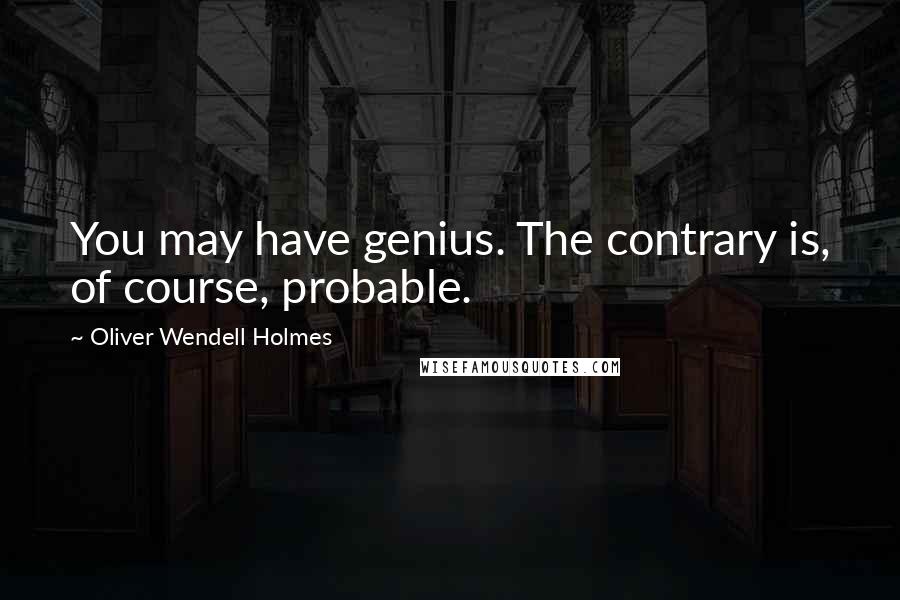 Oliver Wendell Holmes Quotes: You may have genius. The contrary is, of course, probable.