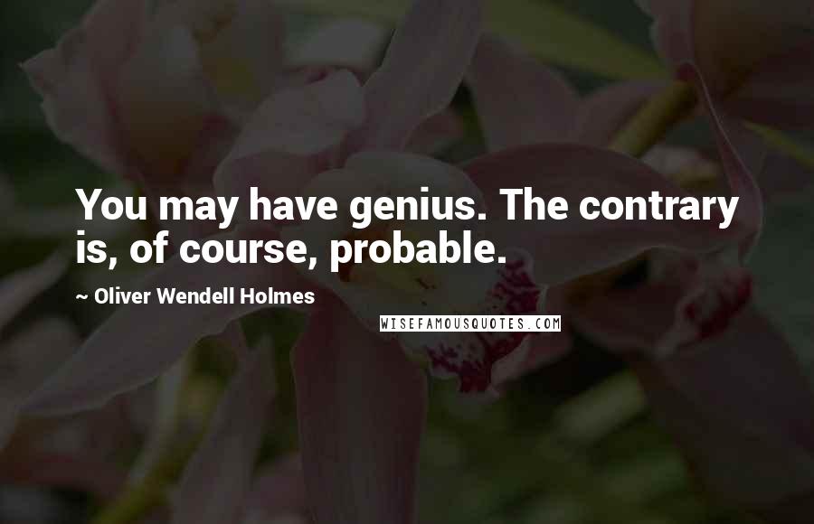 Oliver Wendell Holmes Quotes: You may have genius. The contrary is, of course, probable.