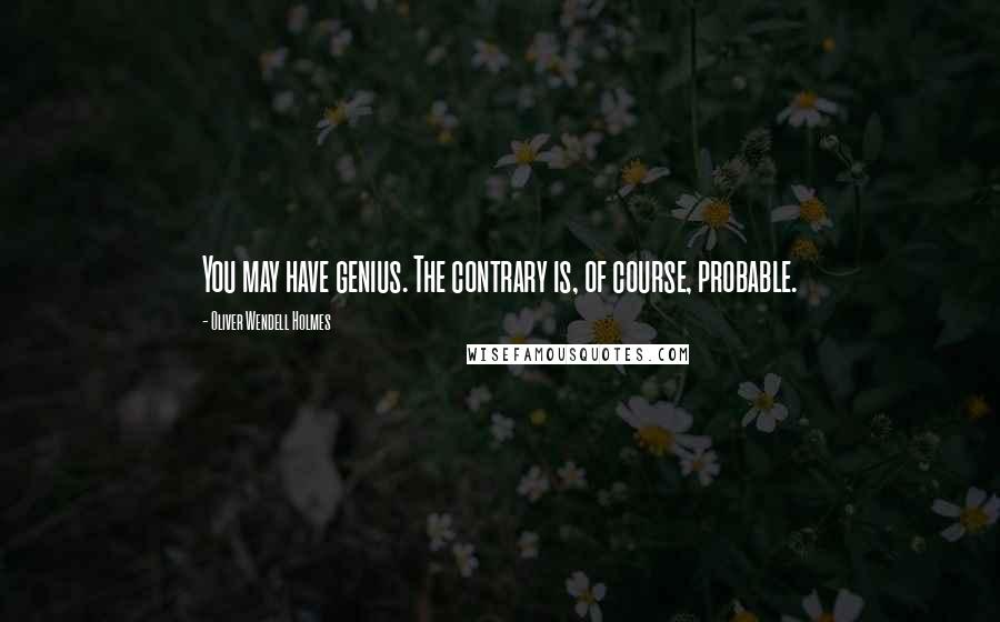 Oliver Wendell Holmes Quotes: You may have genius. The contrary is, of course, probable.