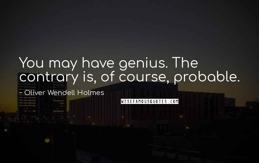 Oliver Wendell Holmes Quotes: You may have genius. The contrary is, of course, probable.
