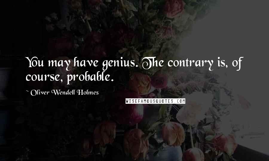 Oliver Wendell Holmes Quotes: You may have genius. The contrary is, of course, probable.