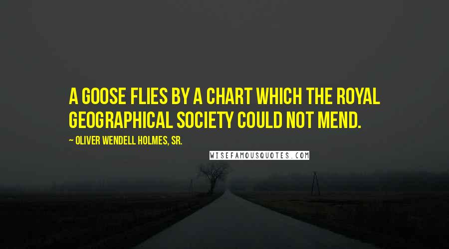 Oliver Wendell Holmes, Sr. Quotes: A goose flies by a chart which the Royal Geographical Society could not mend.