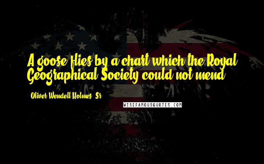 Oliver Wendell Holmes, Sr. Quotes: A goose flies by a chart which the Royal Geographical Society could not mend.