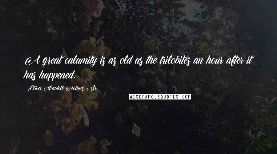 Oliver Wendell Holmes, Sr. Quotes: A great calamity is as old as the trilobites an hour after it has happened.