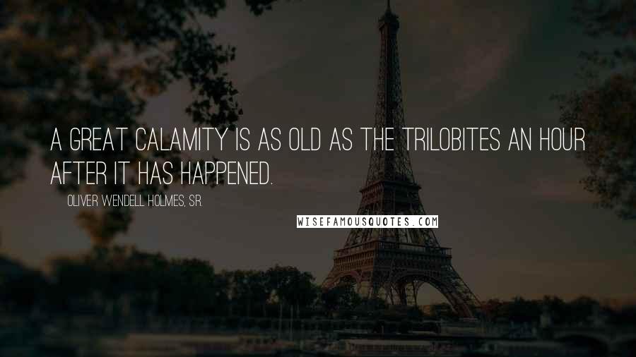 Oliver Wendell Holmes, Sr. Quotes: A great calamity is as old as the trilobites an hour after it has happened.