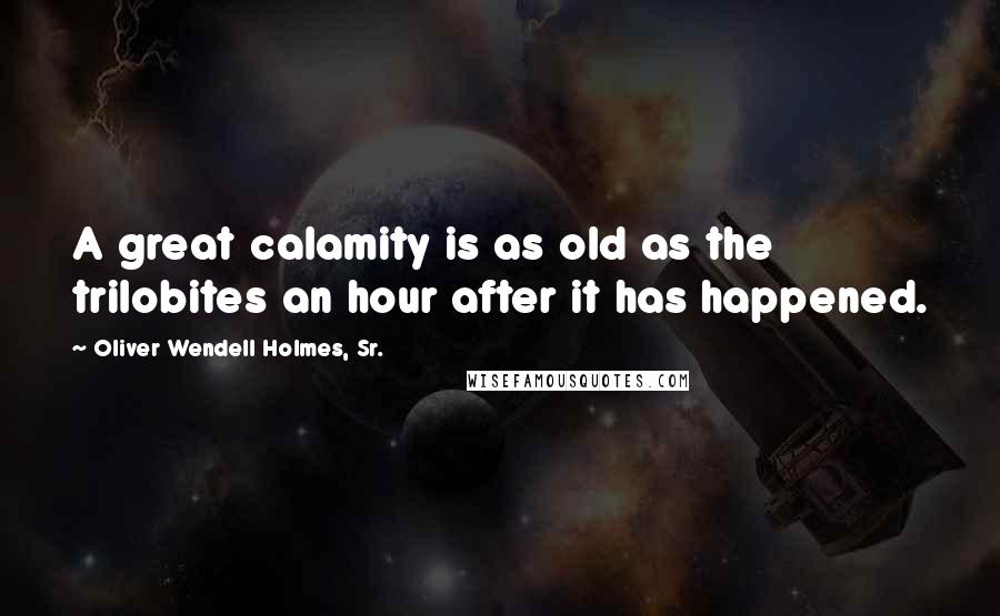 Oliver Wendell Holmes, Sr. Quotes: A great calamity is as old as the trilobites an hour after it has happened.
