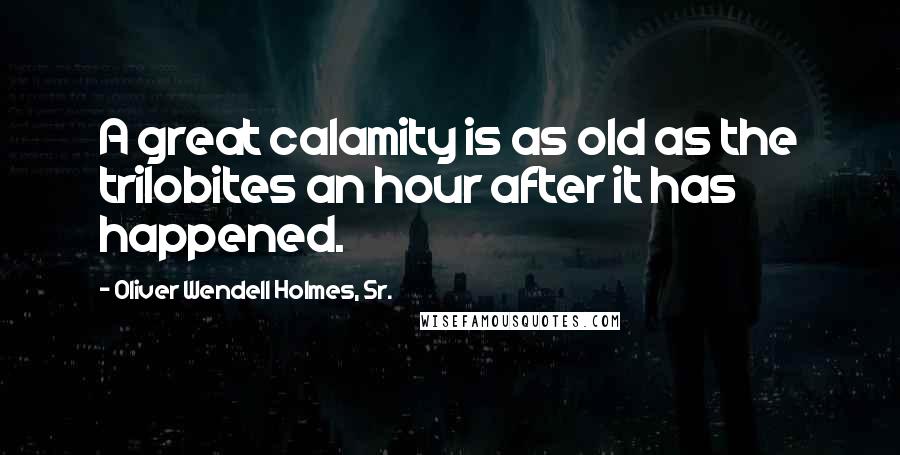 Oliver Wendell Holmes, Sr. Quotes: A great calamity is as old as the trilobites an hour after it has happened.