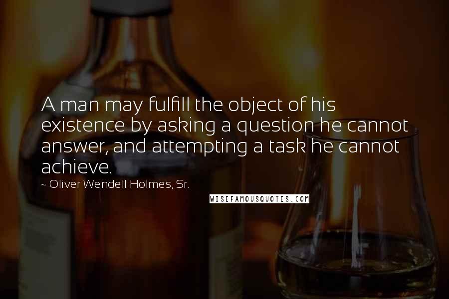 Oliver Wendell Holmes, Sr. Quotes: A man may fulfill the object of his existence by asking a question he cannot answer, and attempting a task he cannot achieve.