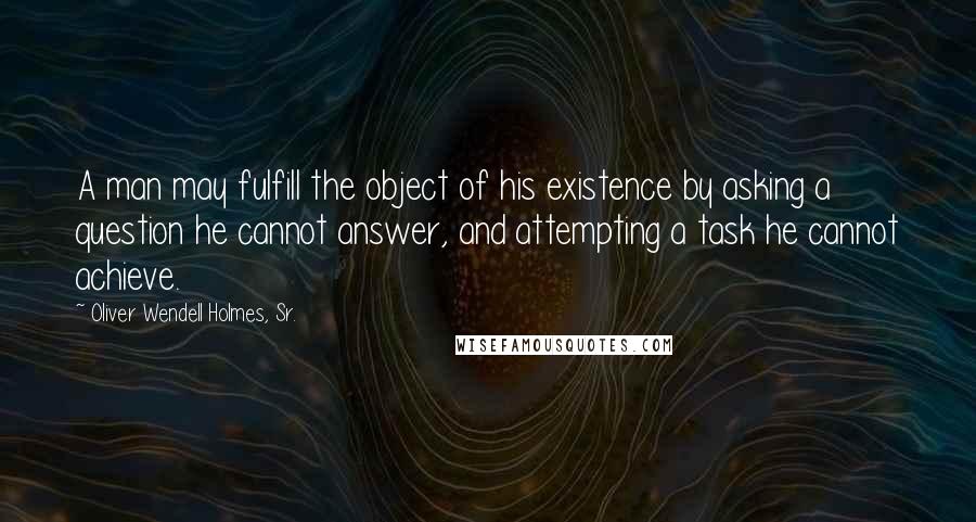 Oliver Wendell Holmes, Sr. Quotes: A man may fulfill the object of his existence by asking a question he cannot answer, and attempting a task he cannot achieve.