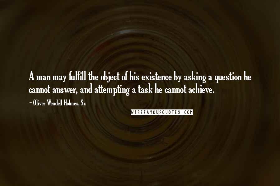 Oliver Wendell Holmes, Sr. Quotes: A man may fulfill the object of his existence by asking a question he cannot answer, and attempting a task he cannot achieve.