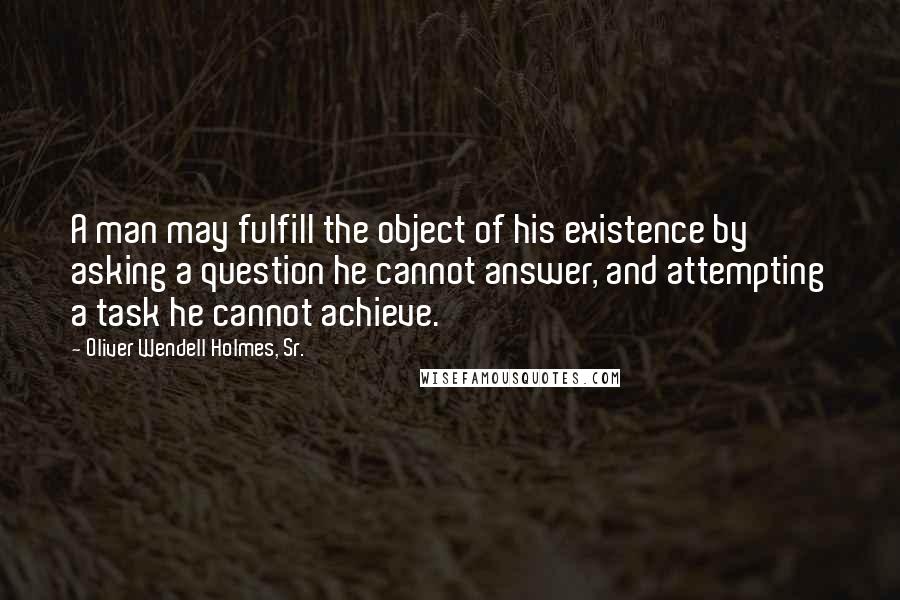 Oliver Wendell Holmes, Sr. Quotes: A man may fulfill the object of his existence by asking a question he cannot answer, and attempting a task he cannot achieve.