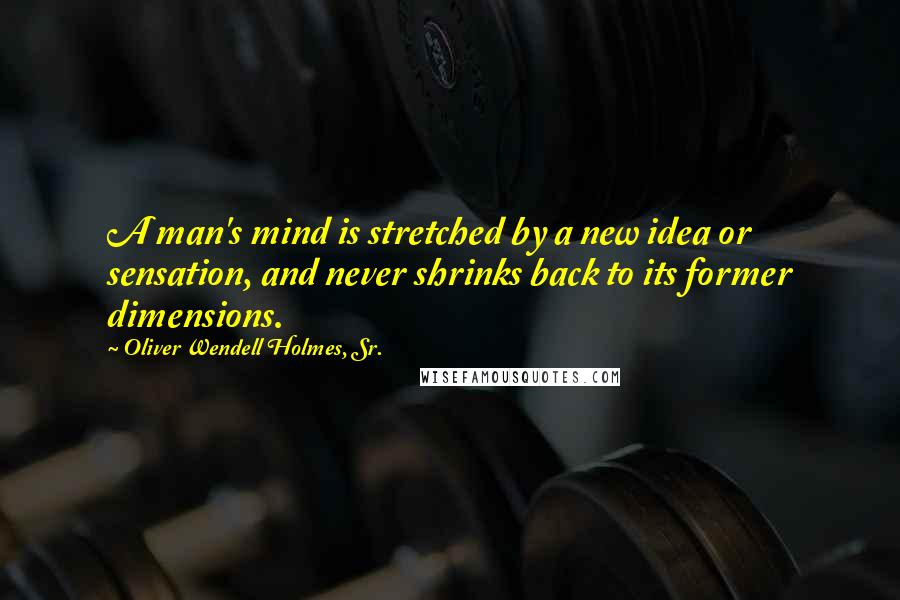 Oliver Wendell Holmes, Sr. Quotes: A man's mind is stretched by a new idea or sensation, and never shrinks back to its former dimensions.