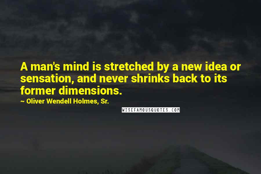Oliver Wendell Holmes, Sr. Quotes: A man's mind is stretched by a new idea or sensation, and never shrinks back to its former dimensions.