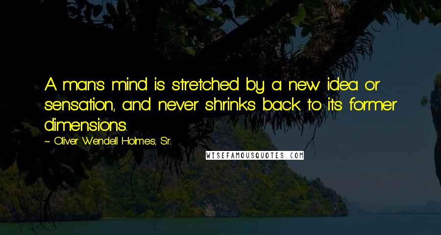 Oliver Wendell Holmes, Sr. Quotes: A man's mind is stretched by a new idea or sensation, and never shrinks back to its former dimensions.