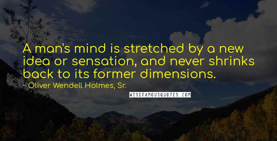 Oliver Wendell Holmes, Sr. Quotes: A man's mind is stretched by a new idea or sensation, and never shrinks back to its former dimensions.