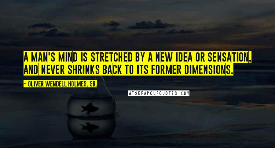 Oliver Wendell Holmes, Sr. Quotes: A man's mind is stretched by a new idea or sensation, and never shrinks back to its former dimensions.