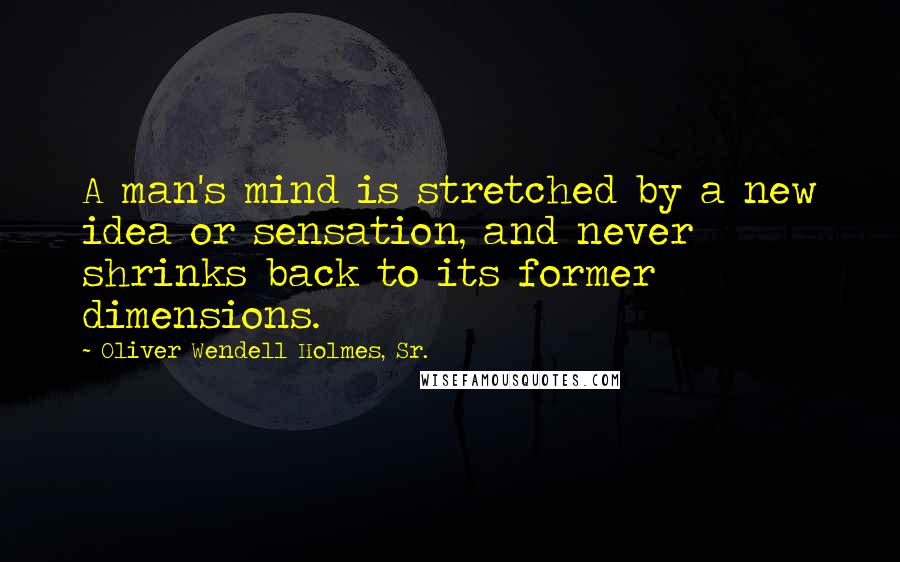 Oliver Wendell Holmes, Sr. Quotes: A man's mind is stretched by a new idea or sensation, and never shrinks back to its former dimensions.