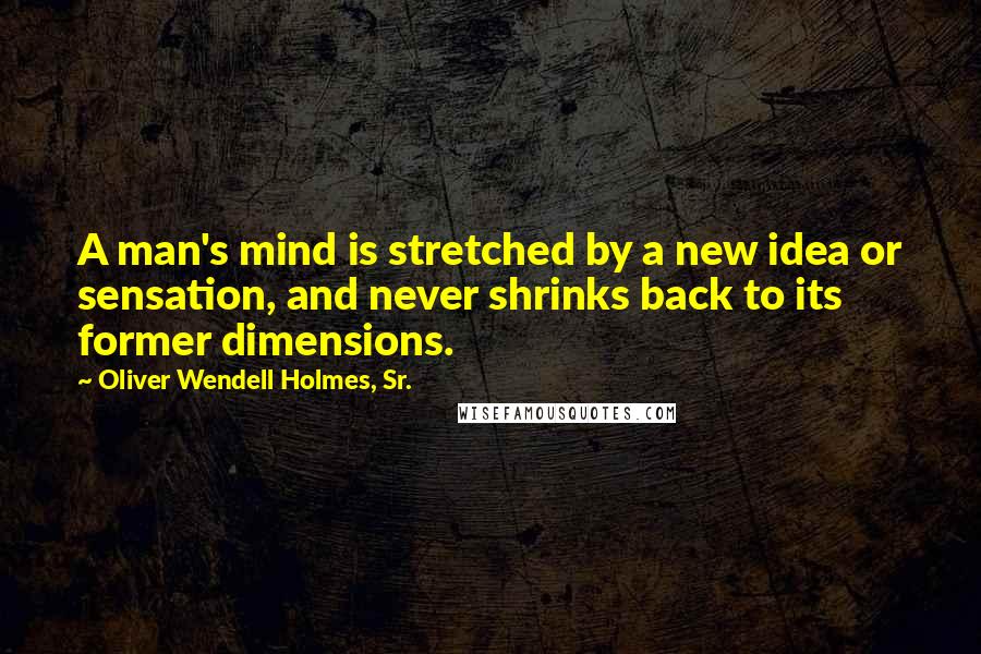 Oliver Wendell Holmes, Sr. Quotes: A man's mind is stretched by a new idea or sensation, and never shrinks back to its former dimensions.