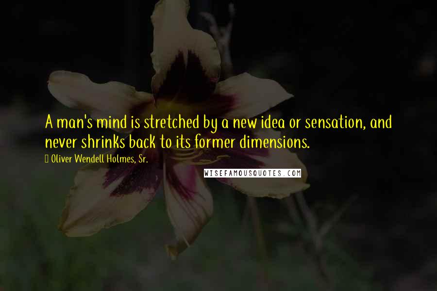 Oliver Wendell Holmes, Sr. Quotes: A man's mind is stretched by a new idea or sensation, and never shrinks back to its former dimensions.