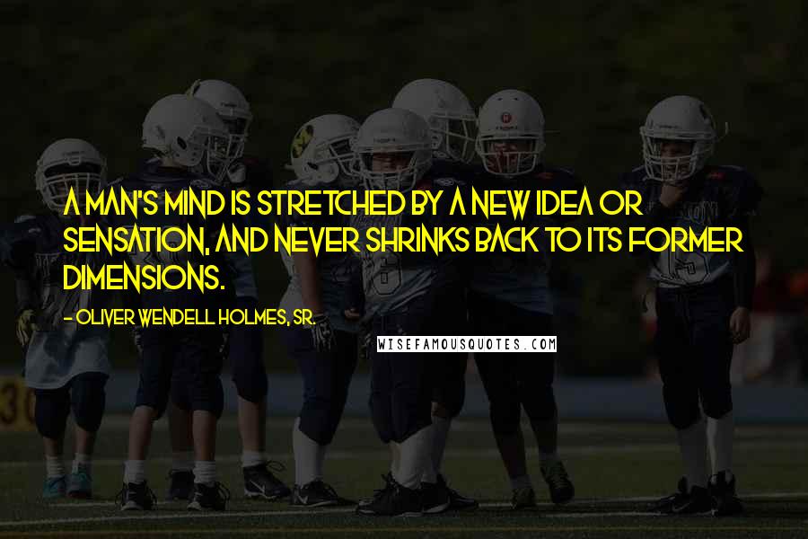 Oliver Wendell Holmes, Sr. Quotes: A man's mind is stretched by a new idea or sensation, and never shrinks back to its former dimensions.