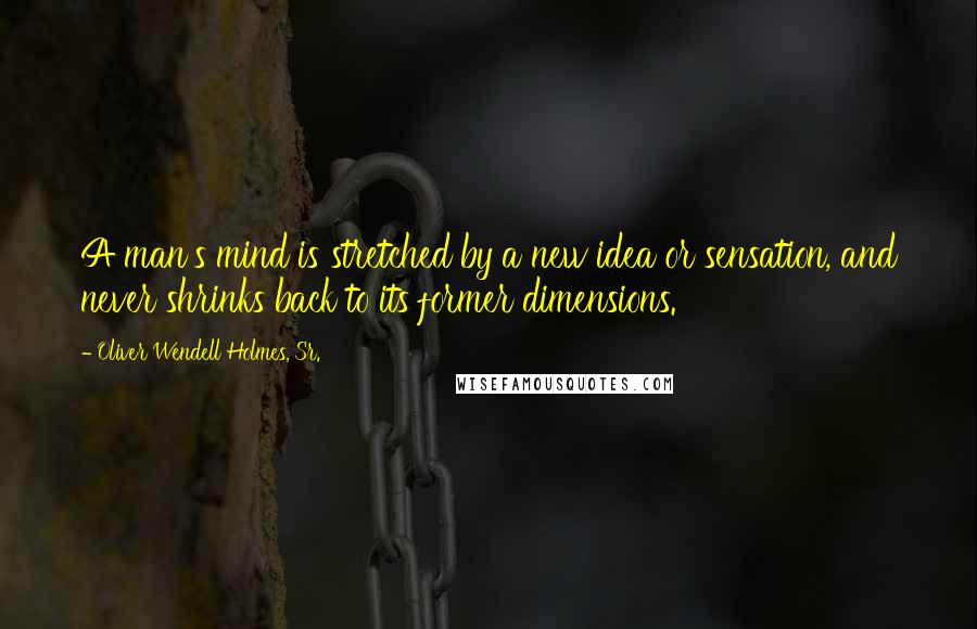 Oliver Wendell Holmes, Sr. Quotes: A man's mind is stretched by a new idea or sensation, and never shrinks back to its former dimensions.