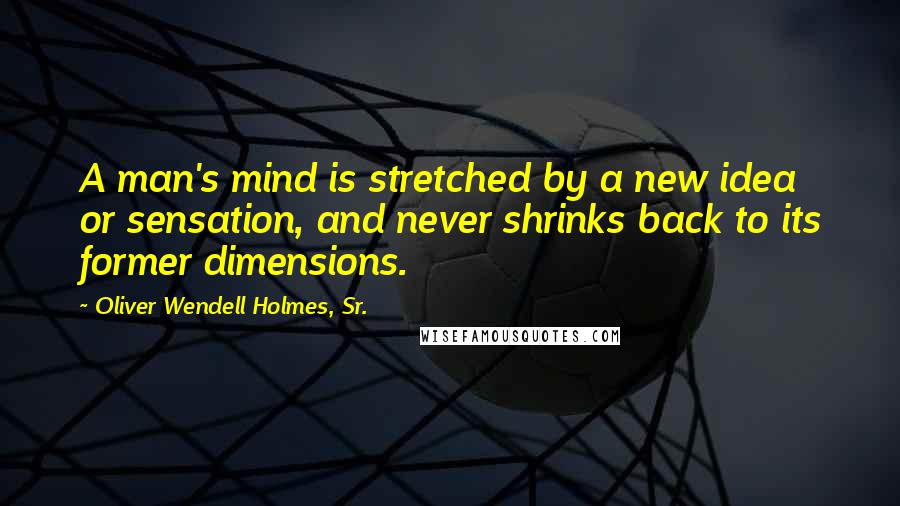 Oliver Wendell Holmes, Sr. Quotes: A man's mind is stretched by a new idea or sensation, and never shrinks back to its former dimensions.