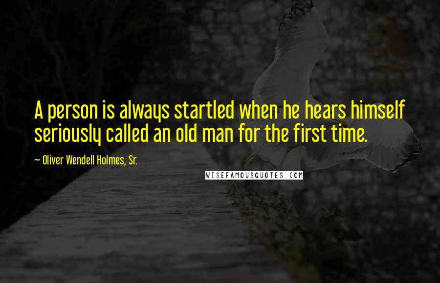 Oliver Wendell Holmes, Sr. Quotes: A person is always startled when he hears himself seriously called an old man for the first time.