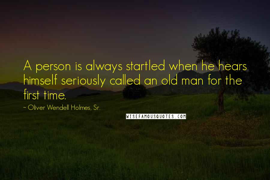 Oliver Wendell Holmes, Sr. Quotes: A person is always startled when he hears himself seriously called an old man for the first time.