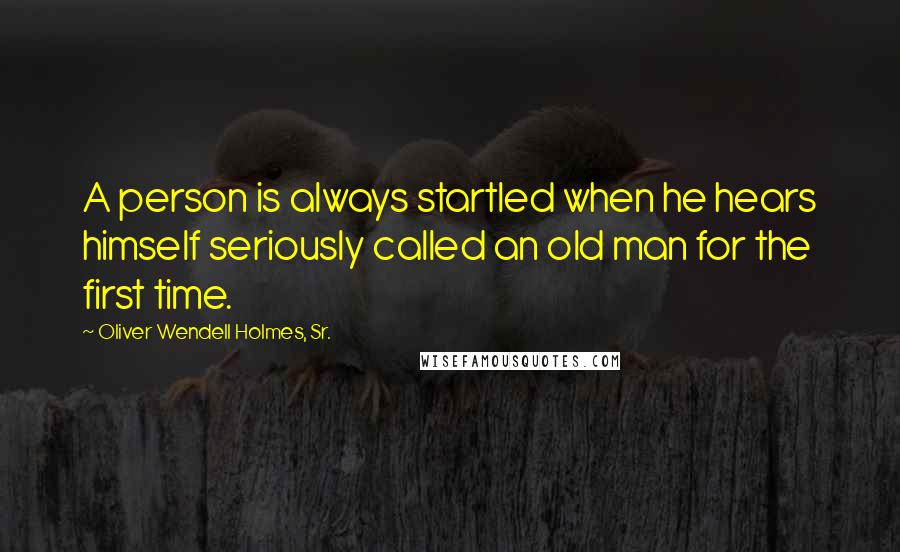 Oliver Wendell Holmes, Sr. Quotes: A person is always startled when he hears himself seriously called an old man for the first time.