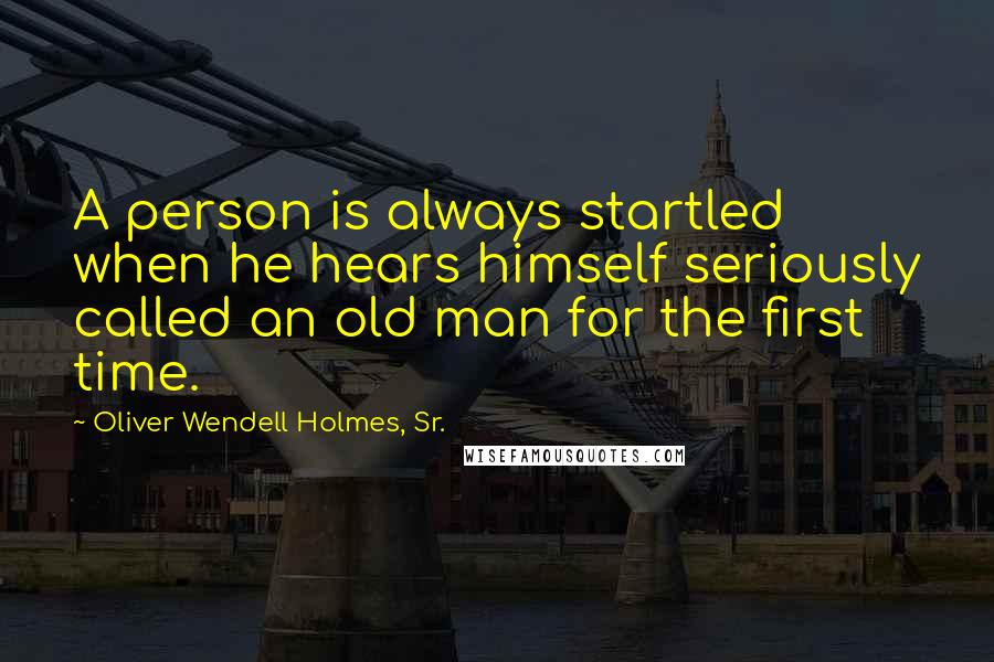 Oliver Wendell Holmes, Sr. Quotes: A person is always startled when he hears himself seriously called an old man for the first time.