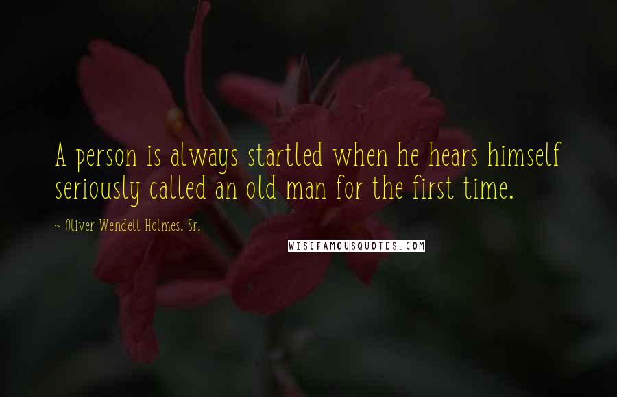 Oliver Wendell Holmes, Sr. Quotes: A person is always startled when he hears himself seriously called an old man for the first time.