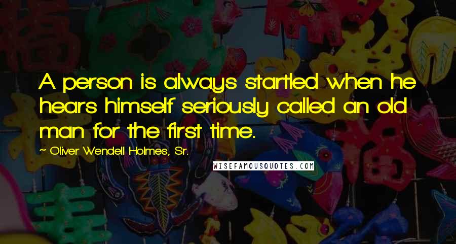 Oliver Wendell Holmes, Sr. Quotes: A person is always startled when he hears himself seriously called an old man for the first time.