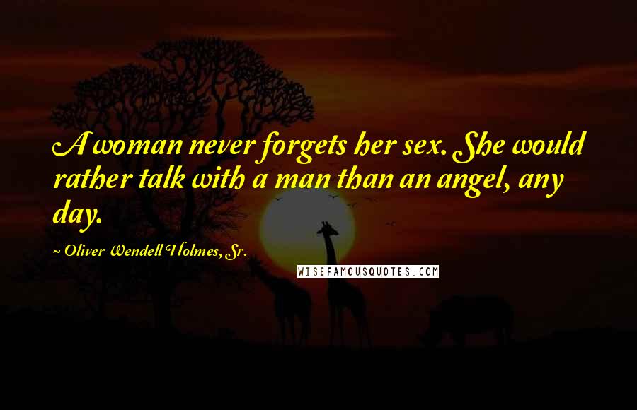 Oliver Wendell Holmes, Sr. Quotes: A woman never forgets her sex. She would rather talk with a man than an angel, any day.