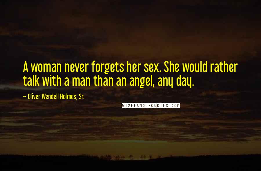 Oliver Wendell Holmes, Sr. Quotes: A woman never forgets her sex. She would rather talk with a man than an angel, any day.