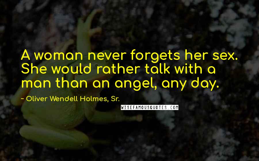 Oliver Wendell Holmes, Sr. Quotes: A woman never forgets her sex. She would rather talk with a man than an angel, any day.