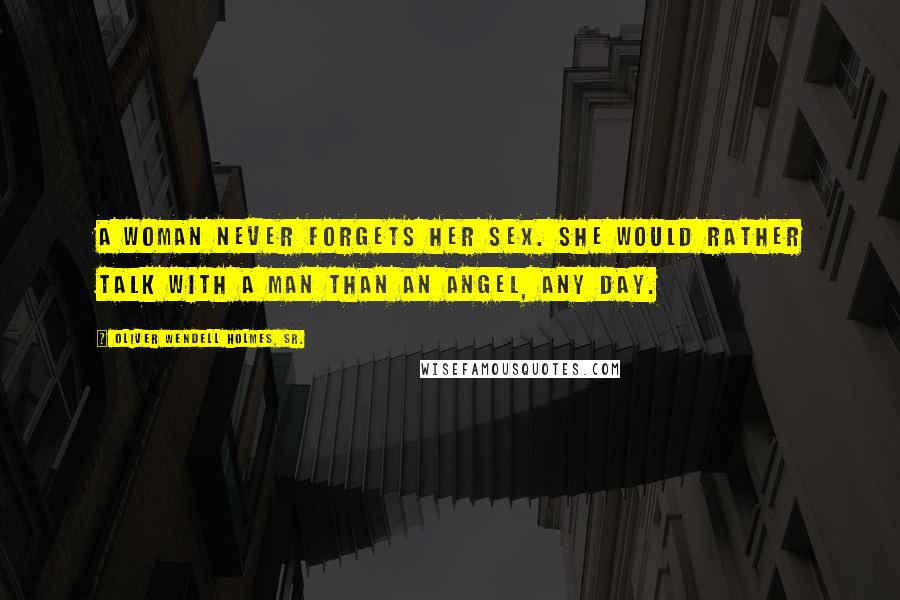 Oliver Wendell Holmes, Sr. Quotes: A woman never forgets her sex. She would rather talk with a man than an angel, any day.