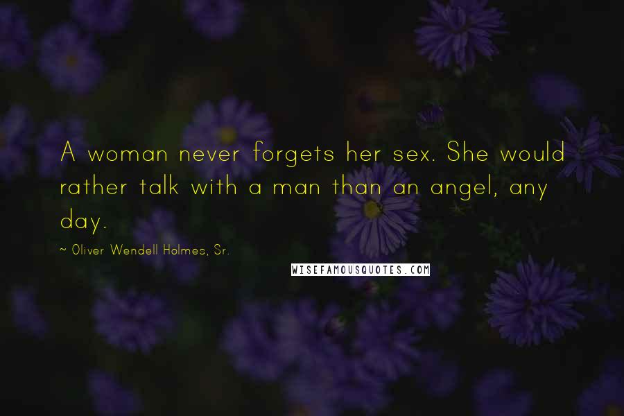 Oliver Wendell Holmes, Sr. Quotes: A woman never forgets her sex. She would rather talk with a man than an angel, any day.