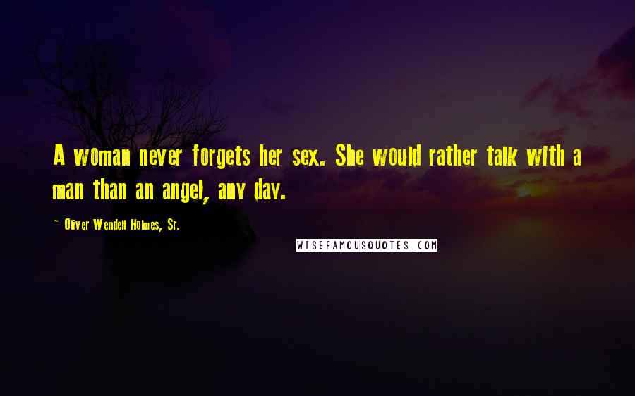 Oliver Wendell Holmes, Sr. Quotes: A woman never forgets her sex. She would rather talk with a man than an angel, any day.