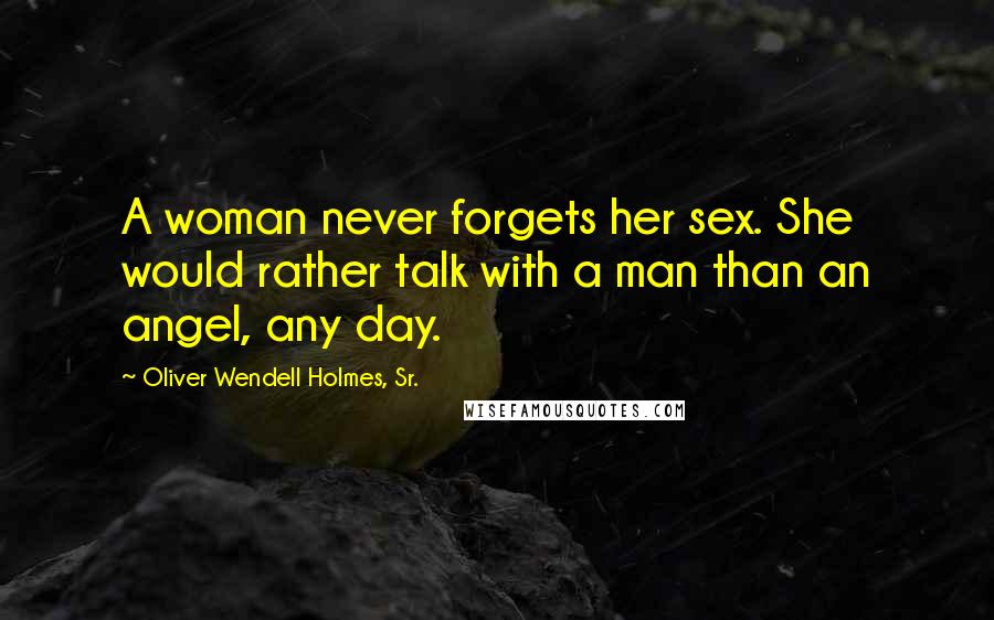 Oliver Wendell Holmes, Sr. Quotes: A woman never forgets her sex. She would rather talk with a man than an angel, any day.