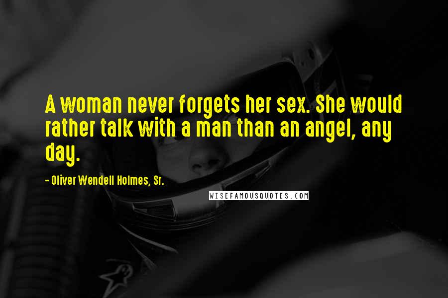 Oliver Wendell Holmes, Sr. Quotes: A woman never forgets her sex. She would rather talk with a man than an angel, any day.