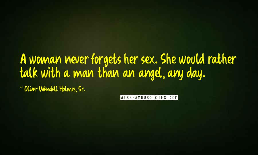 Oliver Wendell Holmes, Sr. Quotes: A woman never forgets her sex. She would rather talk with a man than an angel, any day.