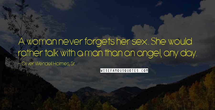 Oliver Wendell Holmes, Sr. Quotes: A woman never forgets her sex. She would rather talk with a man than an angel, any day.