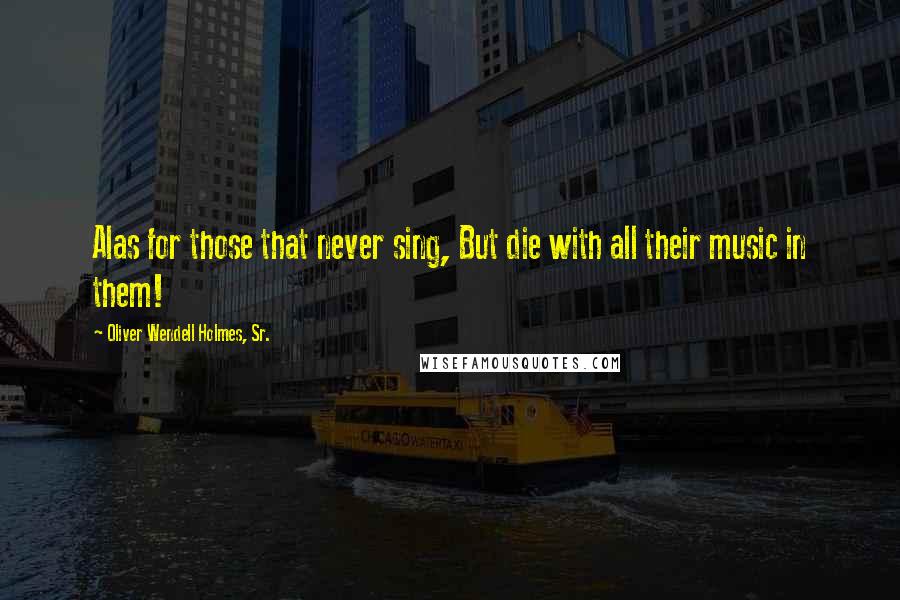 Oliver Wendell Holmes, Sr. Quotes: Alas for those that never sing, But die with all their music in them!